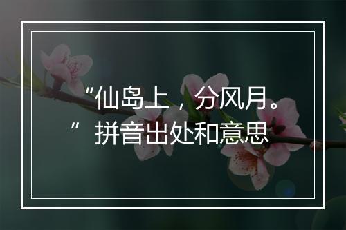 “仙岛上，分风月。”拼音出处和意思