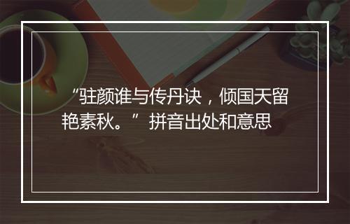 “驻颜谁与传丹诀，倾国天留艳素秋。”拼音出处和意思