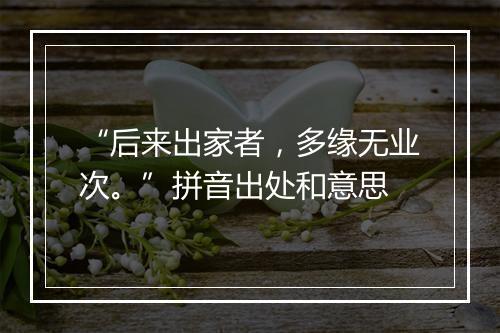 “后来出家者，多缘无业次。”拼音出处和意思