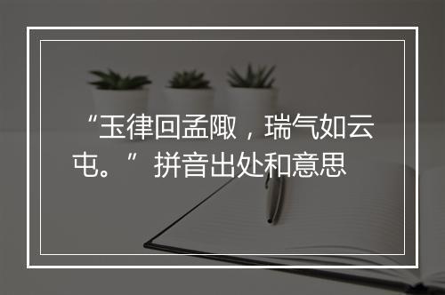 “玉律回孟陬，瑞气如云屯。”拼音出处和意思