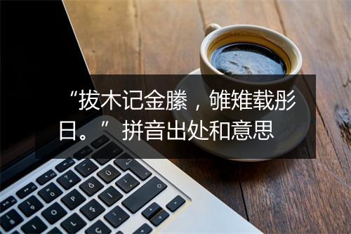 “拔木记金縢，雊雉载彤日。”拼音出处和意思