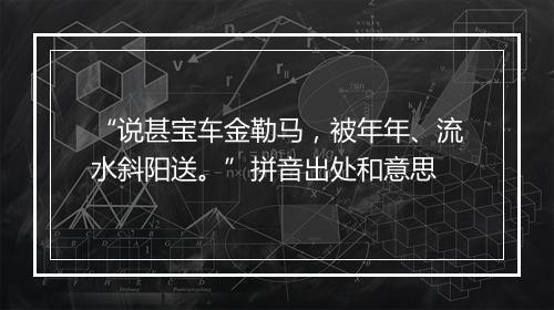 “说甚宝车金勒马，被年年、流水斜阳送。”拼音出处和意思