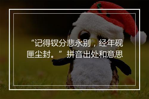 “记得钗分悲永别，经年砚匣尘封。”拼音出处和意思