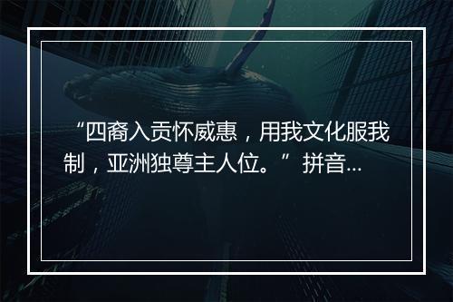 “四裔入贡怀威惠，用我文化服我制，亚洲独尊主人位。”拼音出处和意思