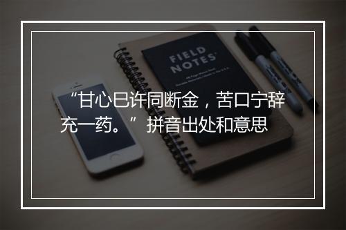 “甘心巳许同断金，苦口宁辞充一药。”拼音出处和意思