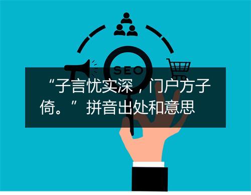 “子言忧实深，门户方子倚。”拼音出处和意思