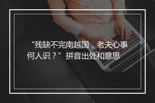 “残缺不完南越国，老夫心事何人识？”拼音出处和意思