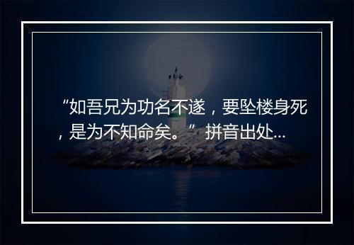 “如吾兄为功名不遂，要坠楼身死，是为不知命矣。”拼音出处和意思