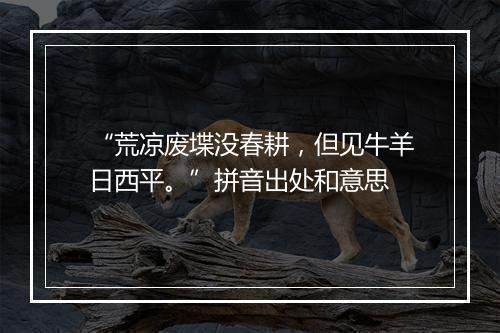 “荒凉废堞没春耕，但见牛羊日西平。”拼音出处和意思