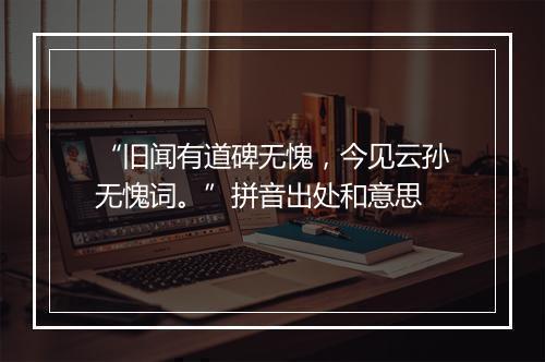 “旧闻有道碑无愧，今见云孙无愧词。”拼音出处和意思