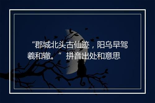 “郡城北头古仙迹，阳乌早驾羲和辙。”拼音出处和意思