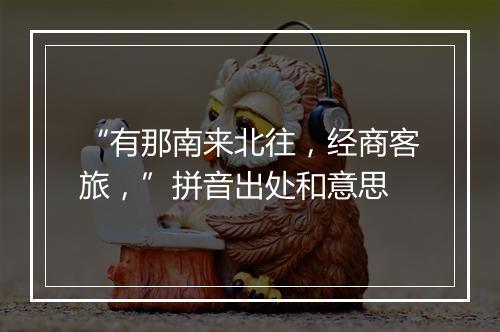 “有那南来北往，经商客旅，”拼音出处和意思