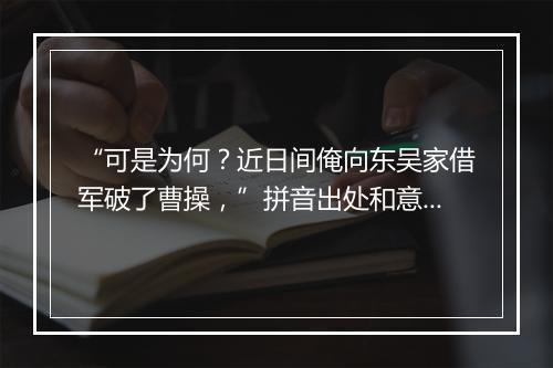 “可是为何？近日间俺向东吴家借军破了曹操，”拼音出处和意思