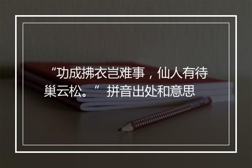 “功成拂衣岂难事，仙人有待巢云松。”拼音出处和意思