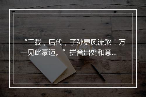 “千载，后代，子孙更风流煞！万一见此豪迈。”拼音出处和意思