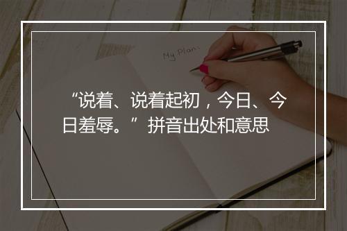 “说着、说着起初，今日、今日羞辱。”拼音出处和意思