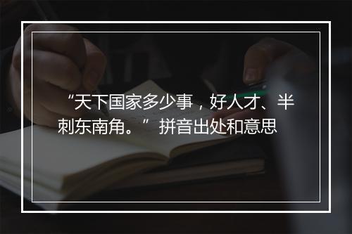 “天下国家多少事，好人才、半刺东南角。”拼音出处和意思