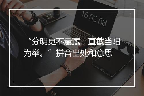 “分明更不囊藏，直截当阳为举。”拼音出处和意思