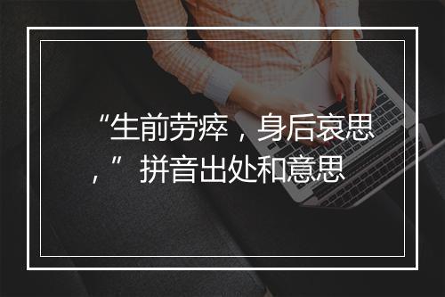 “生前劳瘁，身后哀思，”拼音出处和意思