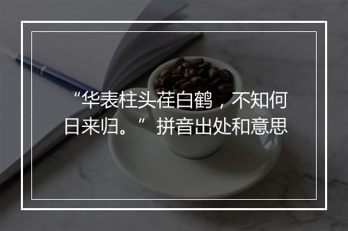 “华表柱头荏白鹤，不知何日来归。”拼音出处和意思