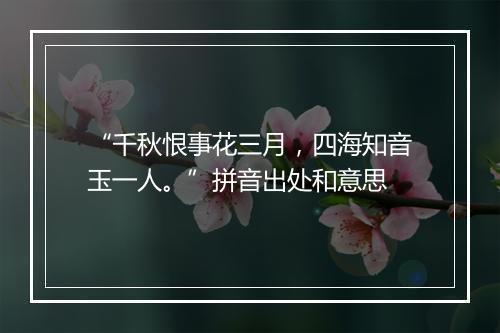 “千秋恨事花三月，四海知音玉一人。”拼音出处和意思