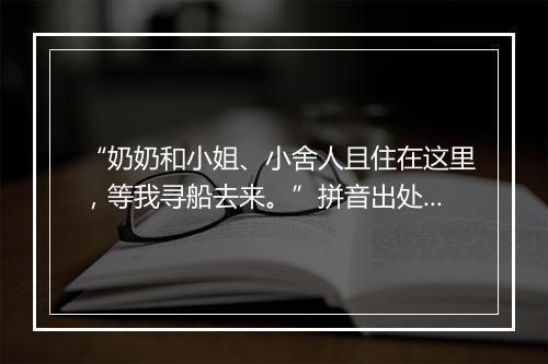 “奶奶和小姐、小舍人且住在这里，等我寻船去来。”拼音出处和意思