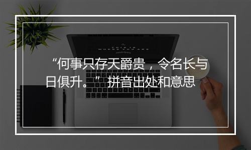 “何事只存天爵贵，令名长与日俱升。”拼音出处和意思