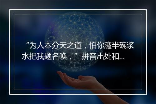 “为人本分天之道，怕你瀽半碗浆水把我题名唤，”拼音出处和意思