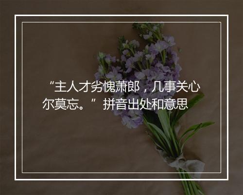 “主人才劣愧萧郎，几事关心尔莫忘。”拼音出处和意思