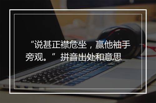 “说甚正襟危坐，赢他袖手旁观。”拼音出处和意思