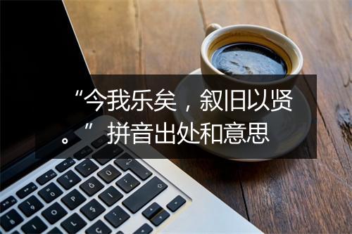 “今我乐矣，叙旧以贤。”拼音出处和意思