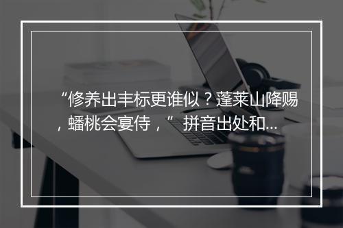 “修养出丰标更谁似？蓬莱山降赐，蟠桃会宴侍，”拼音出处和意思