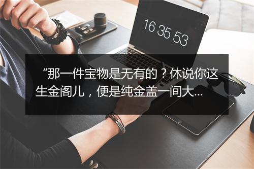 “那一件宝物是无有的？休说你这生金阁儿，便是纯金盖一间大房子也有哩。”拼音出处和意思