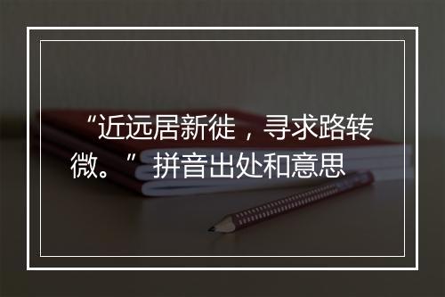 “近远居新徙，寻求路转微。”拼音出处和意思