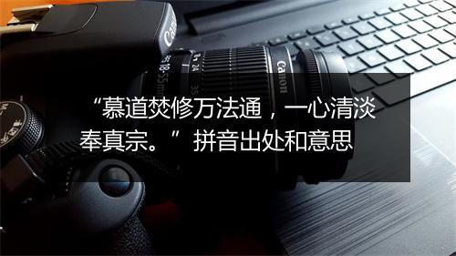 “慕道焚修万法通，一心清淡奉真宗。”拼音出处和意思