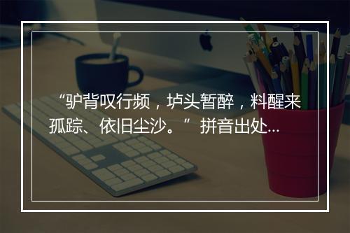 “驴背叹行频，垆头暂醉，料醒来孤踪、依旧尘沙。”拼音出处和意思