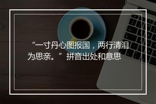 “一寸丹心图报国，两行清泪为思亲。”拼音出处和意思