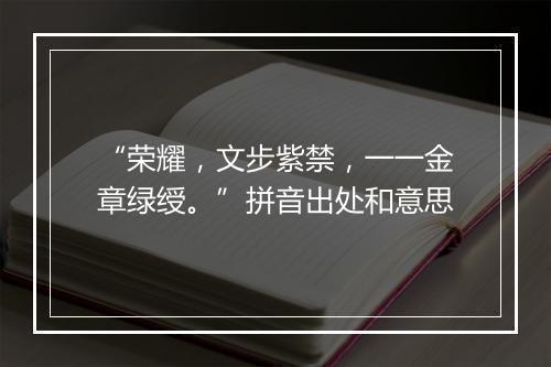 “荣耀，文步紫禁，一一金章绿绶。”拼音出处和意思