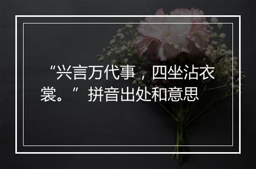 “兴言万代事，四坐沾衣裳。”拼音出处和意思