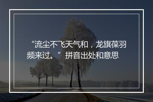 “流尘不飞天气和，龙旗葆羽频来过。”拼音出处和意思