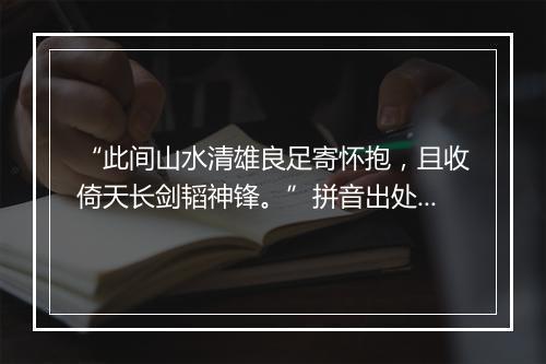 “此间山水清雄良足寄怀抱，且收倚天长剑韬神锋。”拼音出处和意思