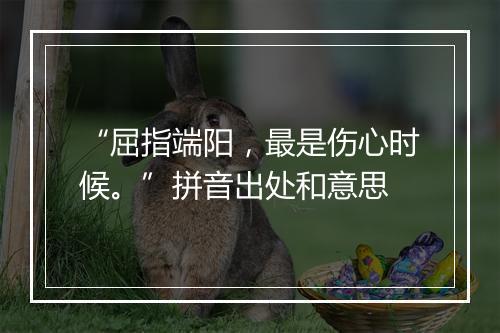 “屈指端阳，最是伤心时候。”拼音出处和意思