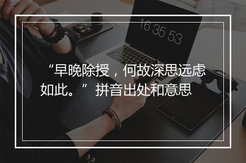 “早晚除授，何故深思远虑如此。”拼音出处和意思