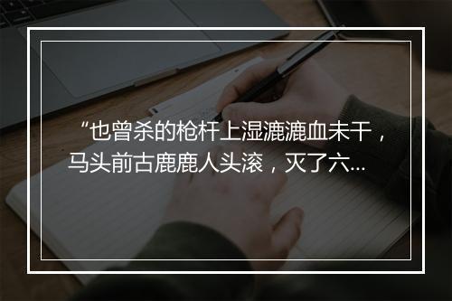 “也曾杀的枪杆上湿漉漉血未干，马头前古鹿鹿人头滚，灭了六十四处烟尘。”拼音出处和意思