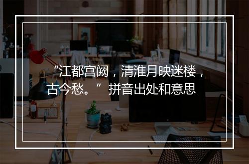 “江都宫阙，清淮月映迷楼，古今愁。”拼音出处和意思