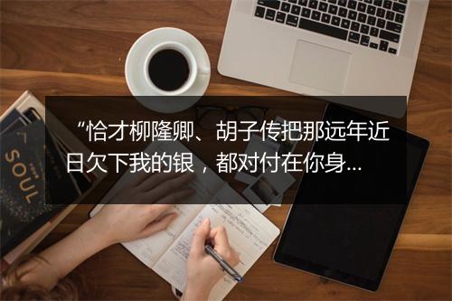 “恰才柳隆卿、胡子传把那远年近日欠下我的银，都对付在你身上。”拼音出处和意思