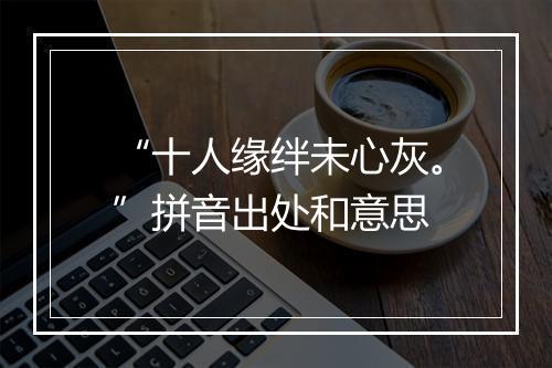 “十人缘绊未心灰。”拼音出处和意思