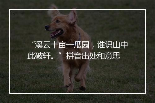 “溪云十亩一瓜园，谁识山中此破轩。”拼音出处和意思