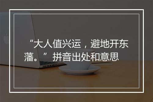 “大人值兴运，避地开东藩。”拼音出处和意思