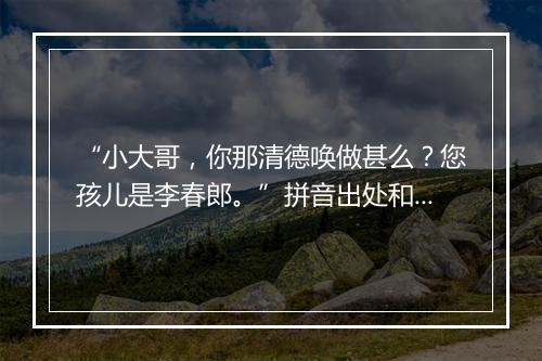 “小大哥，你那清德唤做甚么？您孩儿是李春郎。”拼音出处和意思